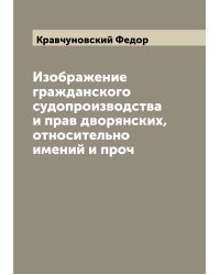 Изображение гражданского судопроизводства и прав дворянских, относительно имений и проч