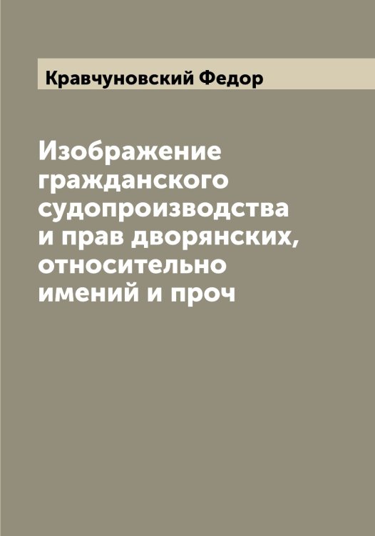Обложка книги «Изображение гражданского судопроизводства и прав дворянских, относительно имений и проч» — Кравчуновский Федор, ISBN 9785519908597