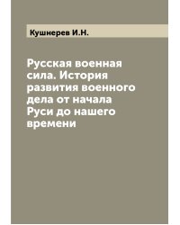 Русская военная сила. История развития военного дела от начала Руси до нашего времени