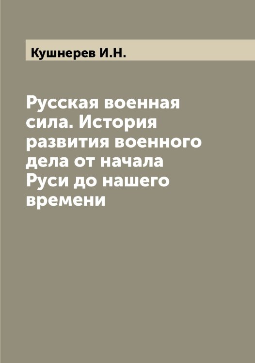 Русская военная сила. История развития военного дела от начала Руси до нашего времени Обложка книги «Русская военная сила. История развития военного дела от начала Руси до нашего времени» — Кушнерев И.Н., ISBN 9785519920636