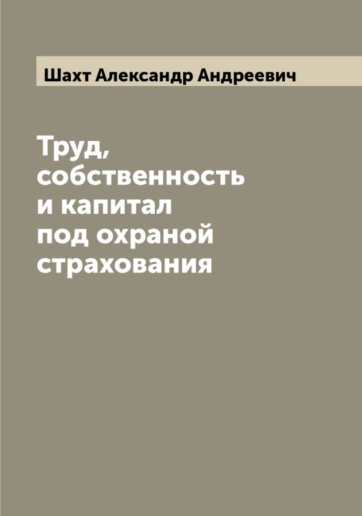 Обложка книги «Труд, собственность и капитал под охраной страхования» — Шахт Александр Андреевич, ISBN 9785521307593