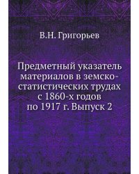 Предметный указатель материалов в земско-статистических трудах с 1860-х годов по 1917 г. Выпуск 2