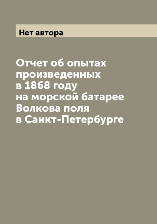 Обложка книги «Отчет об опытах произведенных в 1868 году на морской батарее Волкова поля в Санкт-Петербурге» — Нет автора, ISBN 9785519832090