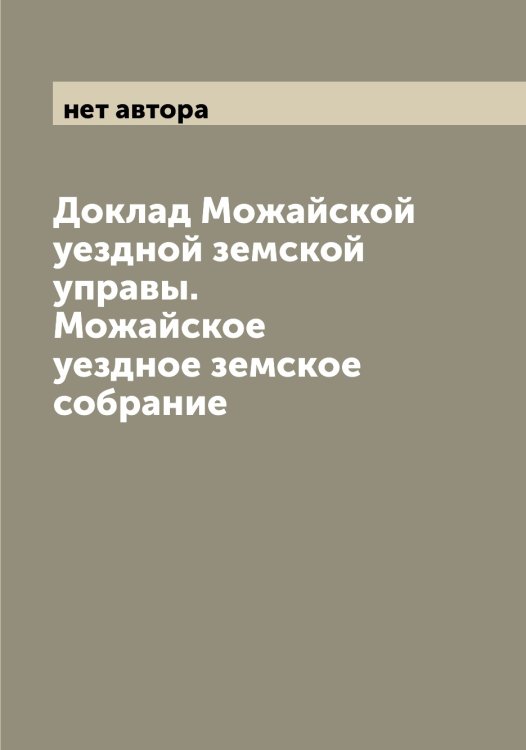 Обложка книги «Доклад Можайской уездной земской управы. Можайское уездное земское собрание» — нет автора, ISBN 9785519971454