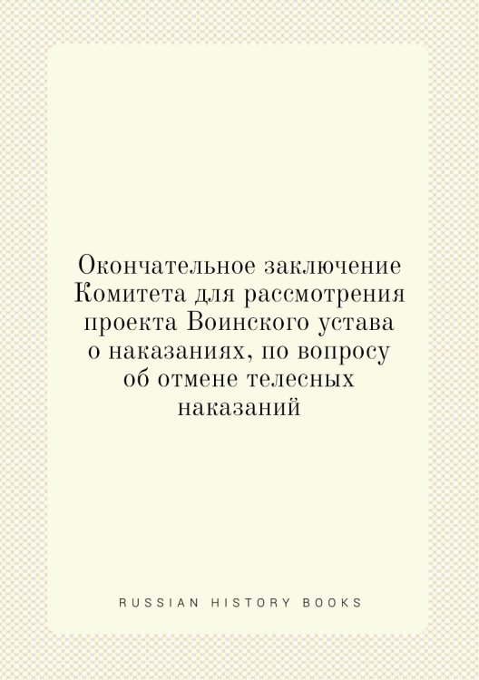 Окончательное заключение Комитета для рассмотрения проекта Воинского устава о наказаниях, по вопросу об отмене телесных наказаний