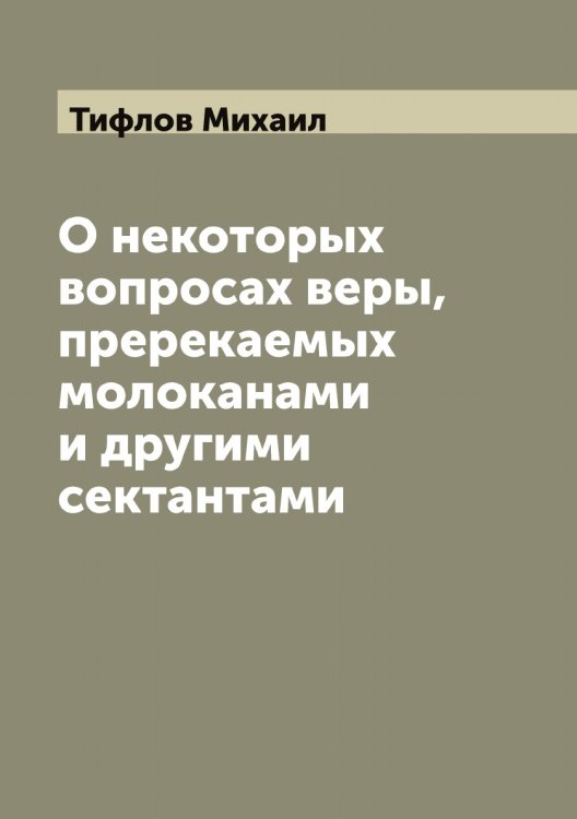 Обложка книги «О некоторых вопросах веры, пререкаемых молоканами и другими сектантами» — Тифлов Михаил, ISBN 9785519767996