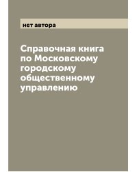 Справочная книга по Московскому городскому общественному управлению