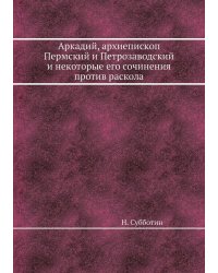 Аркадий, архиепископ Пермский и Петрозаводский и некоторые его сочинения против раскола