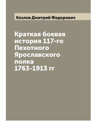Краткая боевая история 117-го Пехотного Ярославского полка 1763-1913 гг