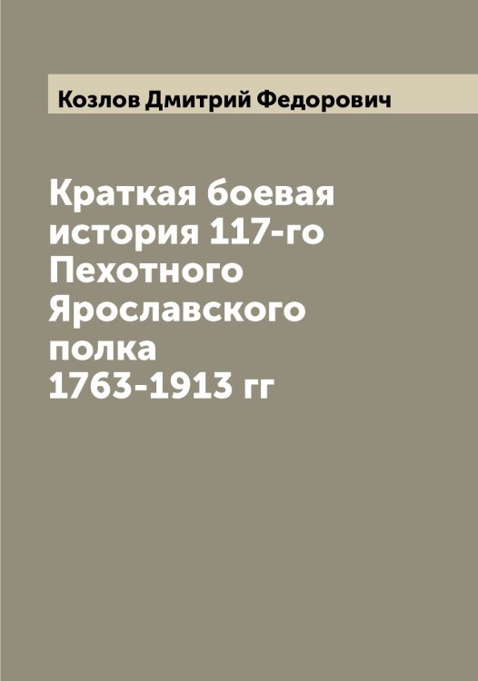 Обложка книги «Краткая боевая история 117-го Пехотного Ярославского полка 1763-1913 гг» — Козлов Дмитрий Федорович, ISBN 9785519896863