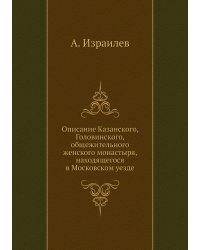 Описание Казанского, Головинского, общежительного женского монастыря, находящегося в Московском уезде