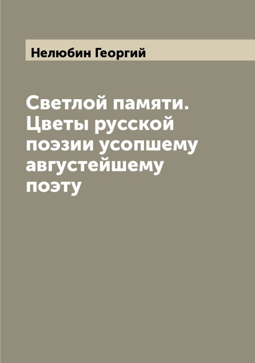 Обложка книги «Светлой памяти. Цветы русской поэзии усопшему августейшему поэту» — Нелюбин Георгий, ISBN 9785519989459