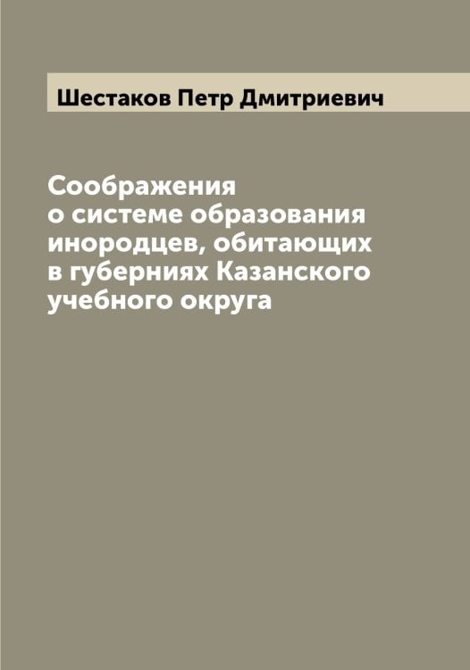 Соображения о системе образования инородцев, обитающих в губерниях Казанского учебного округа Обложка книги «Соображения о системе образования инородцев, обитающих в губерниях Казанского учебного округа» — Шестаков Петр Дмитриевич, ISBN 9785521310814