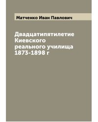Двадцатипятилетие Киевского реального училища 1873-1898 г
