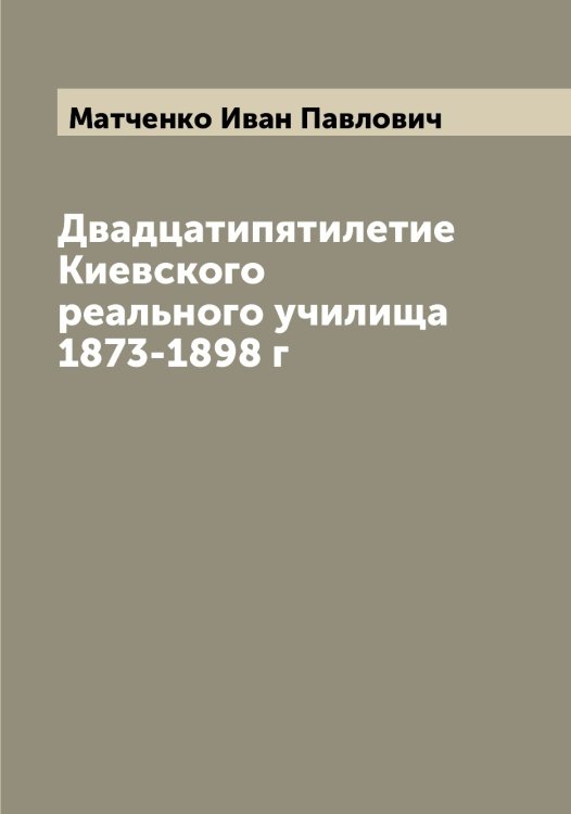 Обложка книги «Двадцатипятилетие Киевского реального училища 1873-1898 г» — Матченко Иван Павлович, ISBN 9785519957465
