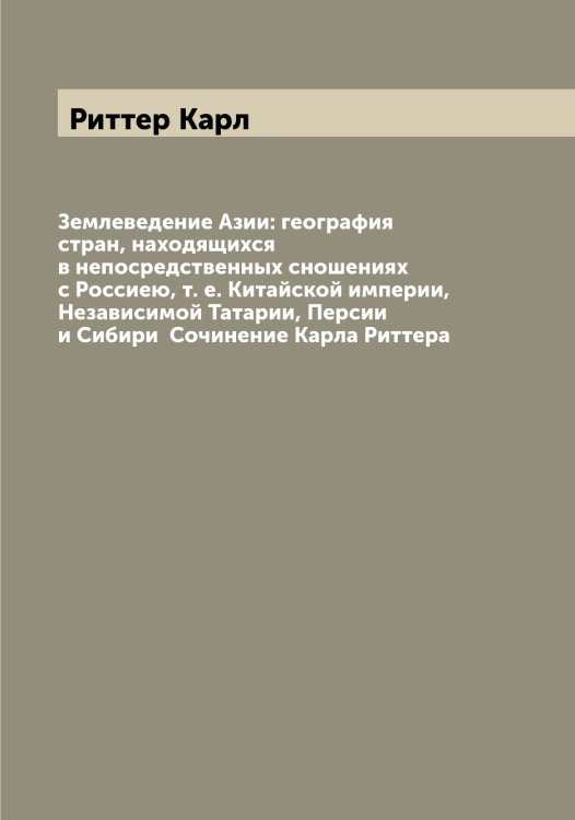 Обложка книги «Землеведение Азии: география стран, находящихся в непосредственных сношениях с Россиею, т. е. Китайской империи, Независимой Татарии, Персии и Сибири  Сочинение Карла Риттера» — Риттер Карл, ISBN 9785519807746