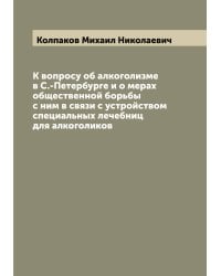 К вопросу об алкоголизме в С.-Петербурге и о мерах общественной борьбы с ним в связи с устройством специальных лечебниц для алкоголиков
