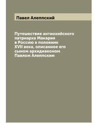 Путешествие антиохийского патриарха Макария в Россию в половине XVII века, описанное его сыном архидиаконом Павлом Алеппским
