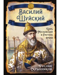 Василий Шуйский: московский царь на фоне Смуты
