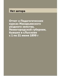 Отчет о Педагогических курсах Макарьевского уездного земства, Нижегородской губернии, бывших в сЛыскове с 1 по 21 июня 1899 г