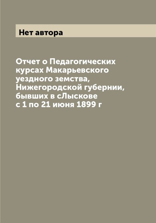 Обложка книги «Отчет о Педагогических курсах Макарьевского уездного земства, Нижегородской губернии, бывших в сЛыскове с 1 по 21 июня 1899 г» — Нет автора, ISBN 9785519948289