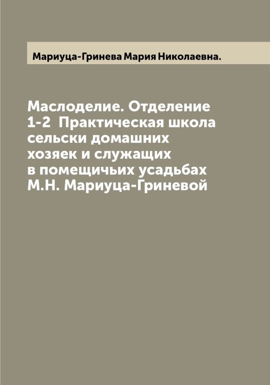 Обложка книги «Маслоделие. Отделение 1-2  Практическая школа сельски домашних хозяек и служащих в помещичьих усадьбах М.Н. Мариуца-Гриневой» — Мариуца-Гринева Мария Николаевна, ISBN 9785519954037