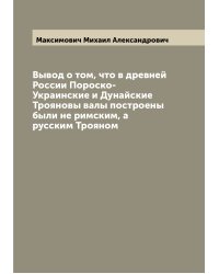 Вывод о том, что в древней России Пороско-Украинские и Дунайские Трояновы валы построены были не римским, а русским Трояном