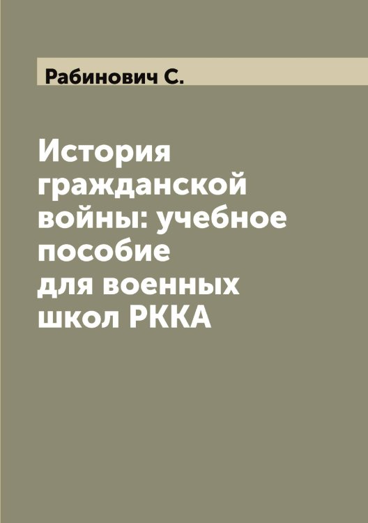 Обложка книги «История гражданской войны: учебное пособие для военных школ РККА» — Рабинович С., ISBN 9785519801225