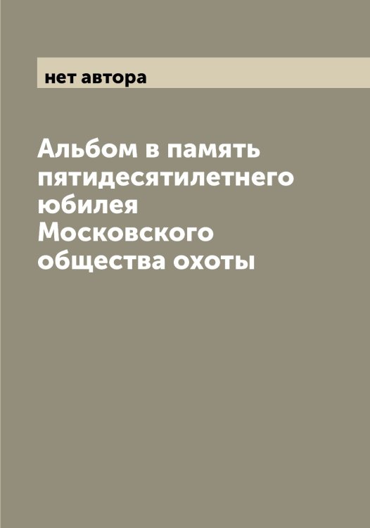 Обложка книги «Альбом в память пятидесятилетнего юбилея Московского общества охоты» — нет автора, ISBN 9785519979818