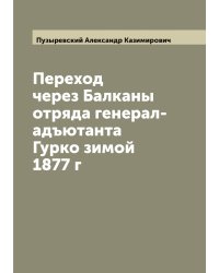 Переход через Балканы отряда генерал-адъютанта Гурко зимой 1877 г