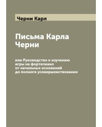Письма Карла Черни, или Руководство к изучению игры на фортепиано от начальных оснований до полного усовершенствования