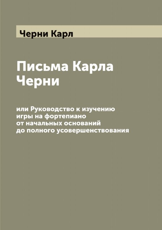 Обложка книги «Письма Карла Черни, или Руководство к изучению игры на фортепиано от начальных оснований до полного усовершенствования» — Черни Карл, ISBN 9785521300457