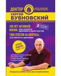 100 лет активной жизни, или Секреты здорового долголетия. 1000 ответов на вопросы, как вернуть здоровье. 2-е издание