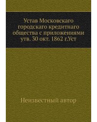 Устав Московскаго городскаго кредитнаго общества с приложениями утв. 30 окт. 1862 г.Уст