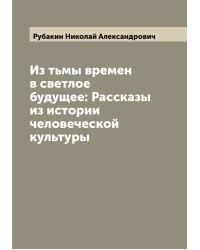 Из тьмы времен в светлое будущее: Рассказы из истории человеческой культуры