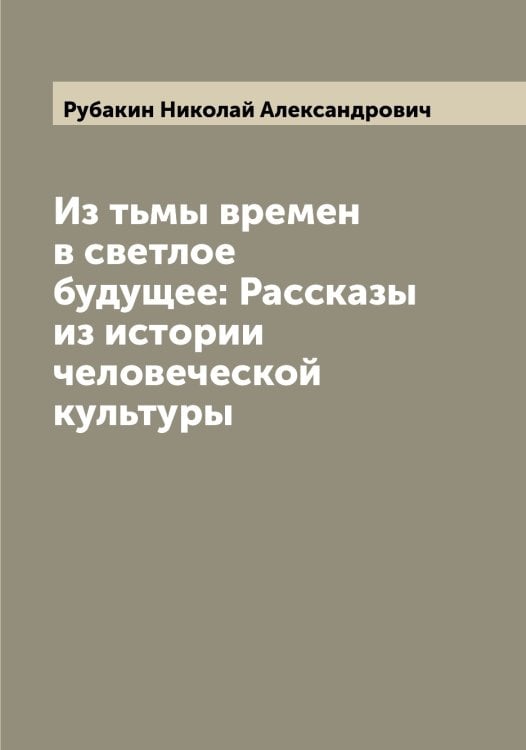 Обложка книги «Из тьмы времен в светлое будущее: Рассказы из истории человеческой культуры» — Рубакин Николай Александрович, ISBN 9785519837194