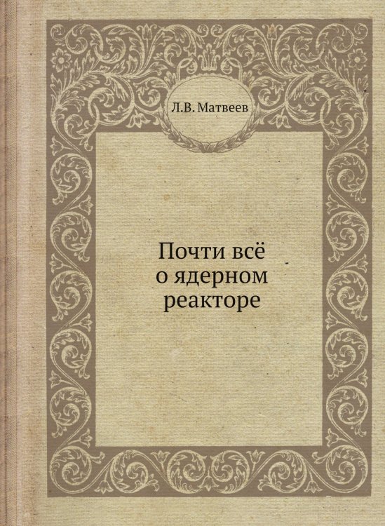 Обложка книги «Почти всё о ядерном реакторе» — Л.В. Матвеев, ISBN 9785458353595