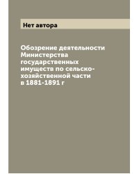 Обозрение деятельности Министерства государственных имуществ по сельско-хозяйственной части в 1881-1891 г