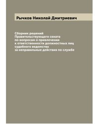 Сборник решений Правительствующего сената по вопросам о привлечении к ответственности должностных лиц судебного ведомства за неправильные действия по службе