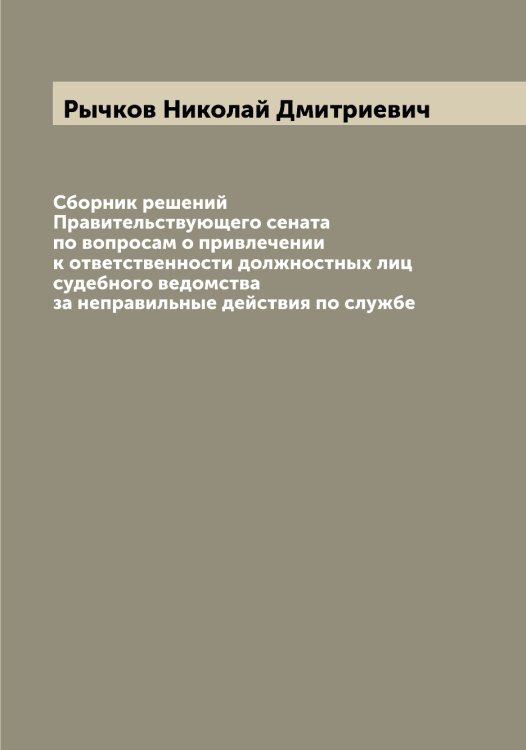 Обложка книги «Сборник решений Правительствующего сената по вопросам о привлечении к ответственности должностных лиц судебного ведомства за неправильные действия по службе» — Рычков Николай Дмитриевич, ISBN 9785519842341