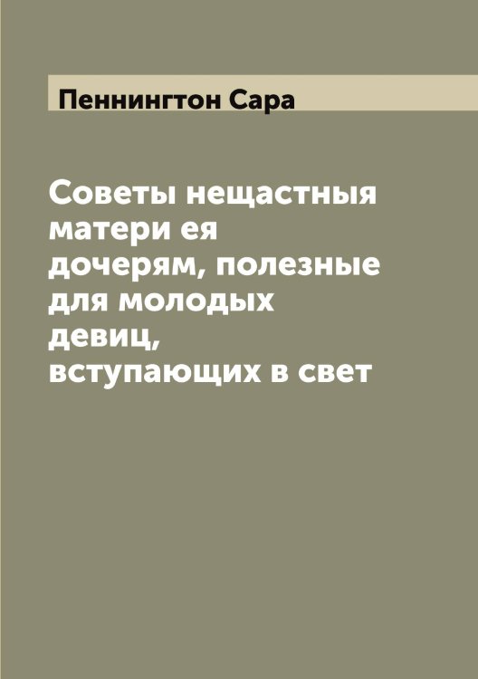 Советы нещастныя матери ея дочерям, полезные для молодых девиц, вступающих в свет Обложка книги «Советы нещастныя матери ея дочерям, полезные для молодых девиц, вступающих в свет» — Пеннингтон Сара, ISBN 9785521275298