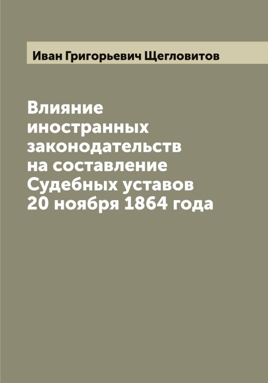 Обложка книги «Влияние иностранных законодательств на составление Судебных уставов 20 ноября 1864 года» — Иван Григорьевич Щегловитов, ISBN 9785521388431