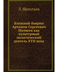 Ближний боярин Артамон Сергеевич Матвеев как культурный политический деятель XVII века