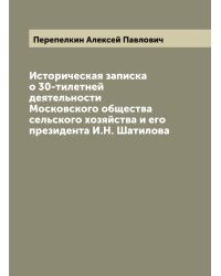 Историческая записка о 30-тилетней деятельности Московского общества сельского хозяйства и его президента И.Н. Шатилова
