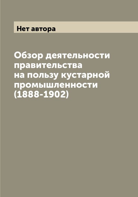 Обложка книги «Обзор деятельности правительства на пользу кустарной промышленности (1888-1902)» — Нет автора, ISBN 9785519830003