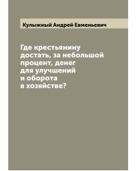 Где крестьянину достать, за небольшой процент, денег для улучшений и оборота в хозяйстве?