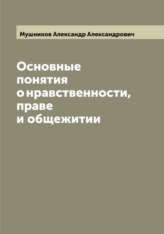 Обложка книги «Основные понятия о нравственности, праве и общежитии» — Мушников Александр Александрович, ISBN 9785519982764