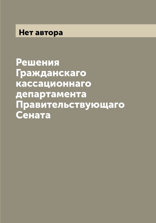 Обложка книги «Решения Гражданскаго кассационнаго департамента Правительствующаго Сената» — Нет автора, ISBN 9785519833288