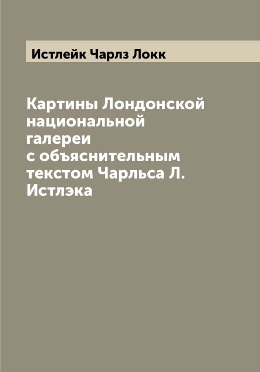 Обложка книги «Картины Лондонской национальной галереи с объяснительным текстом Чарльса Л. Истлэка» — Истлейк Чарлз Локк, ISBN 9785519874069