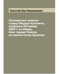 Посмертные записки старца Федора Кузьмича, умершего 20 января 1864 г. в Сибири, близ города Томска, на заимке купца Хромова